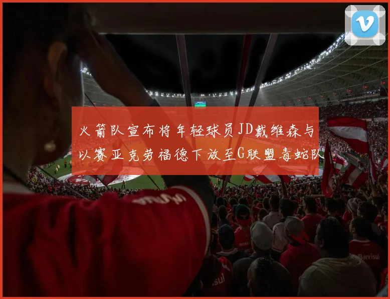 火箭队宣布将年轻球员JD戴维森与以赛亚克劳福德下放至G联盟毒蛇队进行锻炼