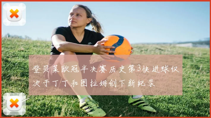 登贝莱欧冠半决赛历史第3快进球仅次于丁丁和图拉姆创下新纪录