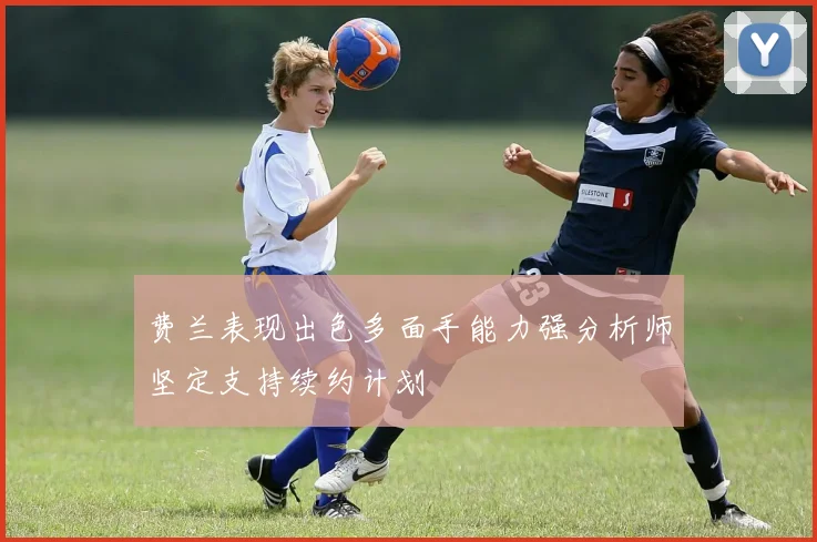 费兰表现出色多面手能力强分析师坚定支持续约计划
