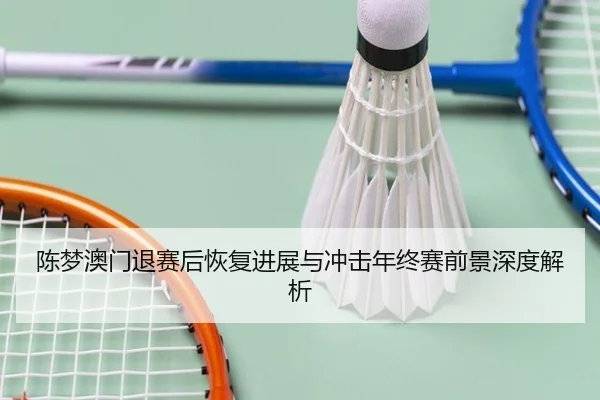 陈梦澳门退赛后恢复进展与冲击年终赛前景深度解析 | ACMilan